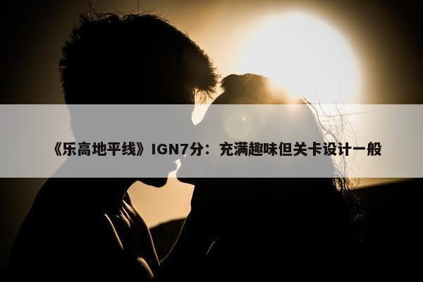 《乐高地平线》IGN7分：充满趣味但关卡设计一般