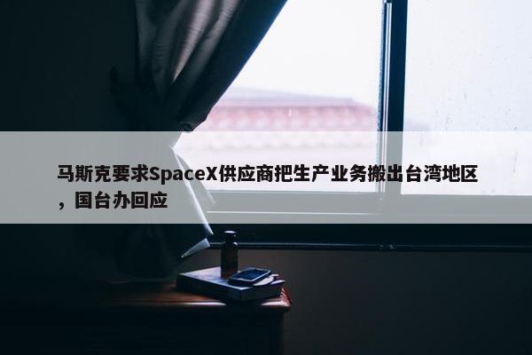 马斯克要求SpaceX供应商把生产业务搬出台湾地区，国台办回应