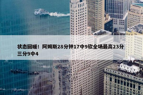 状态回暖！阿姆斯28分钟17中9砍全场最高23分 三分9中4