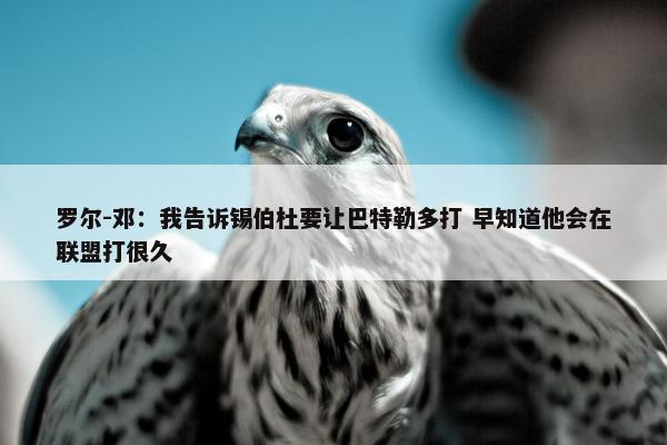 罗尔-邓：我告诉锡伯杜要让巴特勒多打 早知道他会在联盟打很久