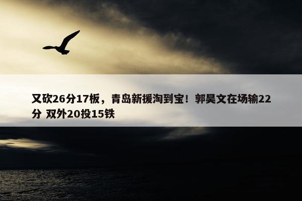 又砍26分17板，青岛新援淘到宝！郭昊文在场输22分 双外20投15铁