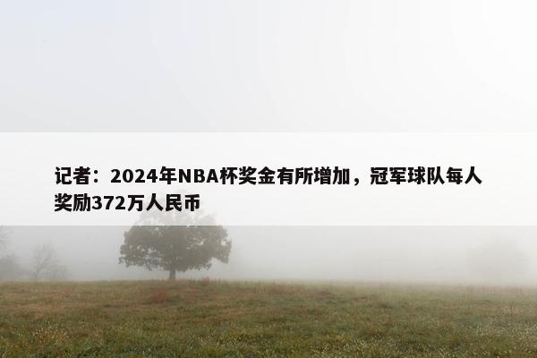 记者：2024年NBA杯奖金有所增加，冠军球队每人奖励372万人民币