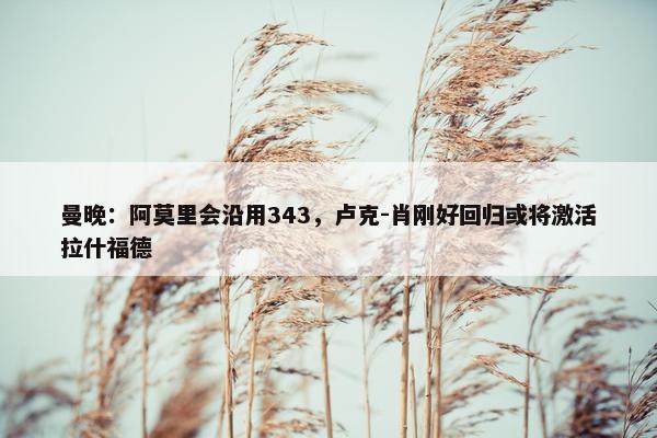 曼晚：阿莫里会沿用343，卢克-肖刚好回归或将激活拉什福德