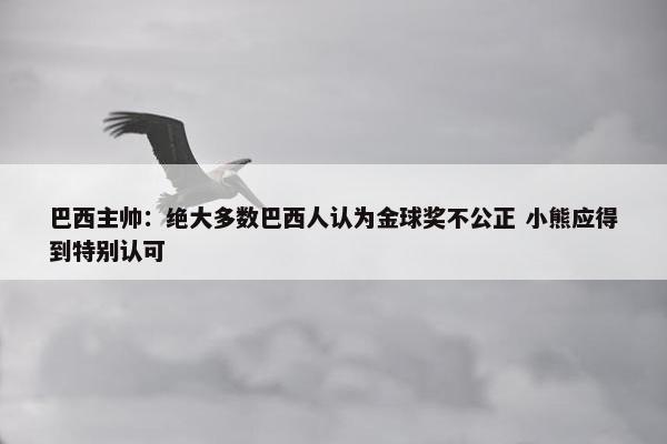 巴西主帅：绝大多数巴西人认为金球奖不公正 小熊应得到特别认可