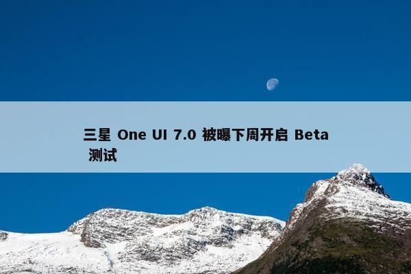 三星 One UI 7.0 被曝下周开启 Beta 测试