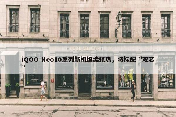 iQOO Neo10系列新机继续预热，将标配“双芯”