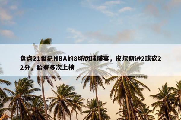 盘点21世纪NBA的8场罚球盛宴，皮尔斯进2球砍22分，哈登多次上榜