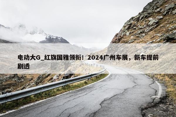 电动大G_红旗国雅领衔！2024广州车展，新车提前剧透