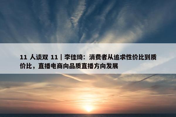 11 人谈双 11｜李佳琦：消费者从追求性价比到质价比，直播电商向品质直播方向发展