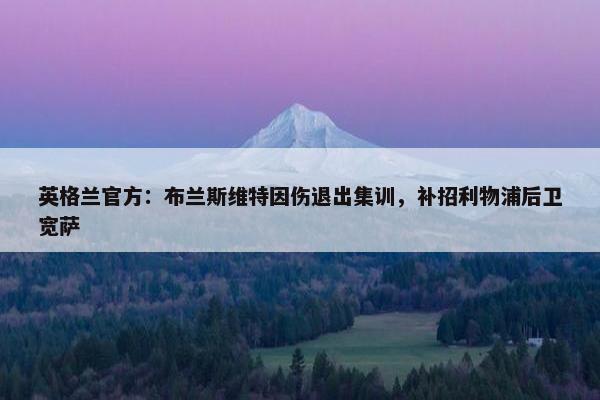 英格兰官方：布兰斯维特因伤退出集训，补招利物浦后卫宽萨