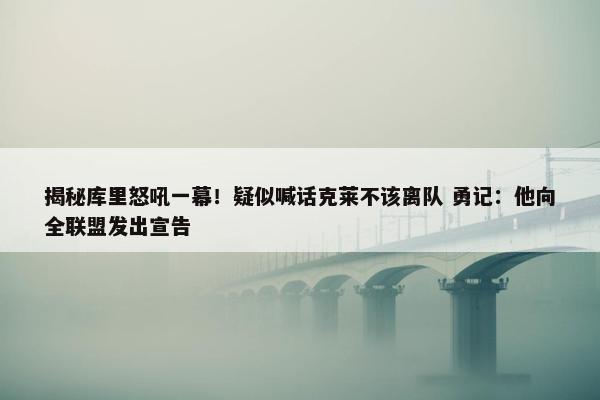 揭秘库里怒吼一幕！疑似喊话克莱不该离队 勇记：他向全联盟发出宣告