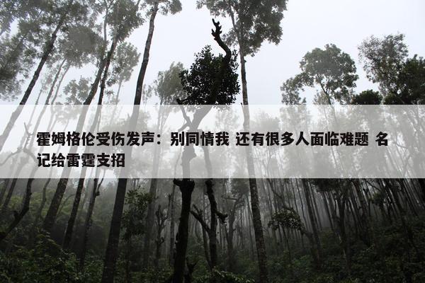 霍姆格伦受伤发声：别同情我 还有很多人面临难题 名记给雷霆支招