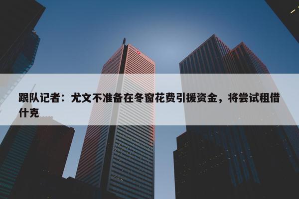 跟队记者：尤文不准备在冬窗花费引援资金，将尝试租借什克