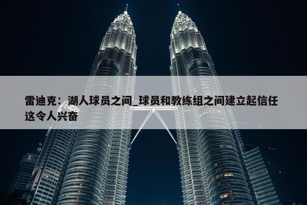 雷迪克：湖人球员之间_球员和教练组之间建立起信任 这令人兴奋