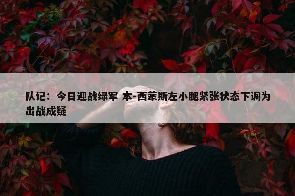 队记：今日迎战绿军 本-西蒙斯左小腿紧张状态下调为出战成疑