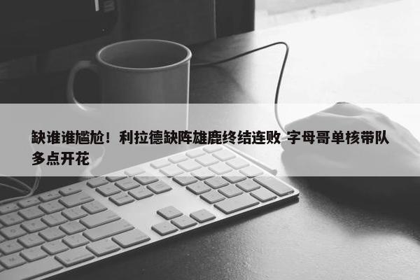 缺谁谁尴尬！利拉德缺阵雄鹿终结连败 字母哥单核带队多点开花