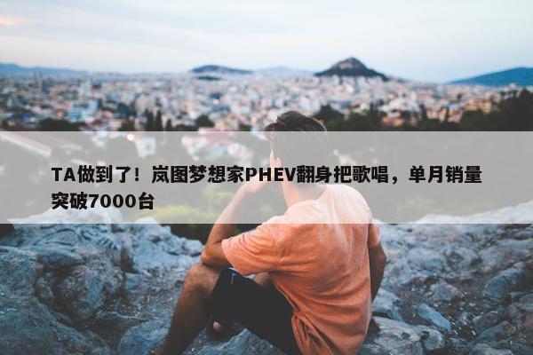 TA做到了！岚图梦想家PHEV翻身把歌唱，单月销量突破7000台