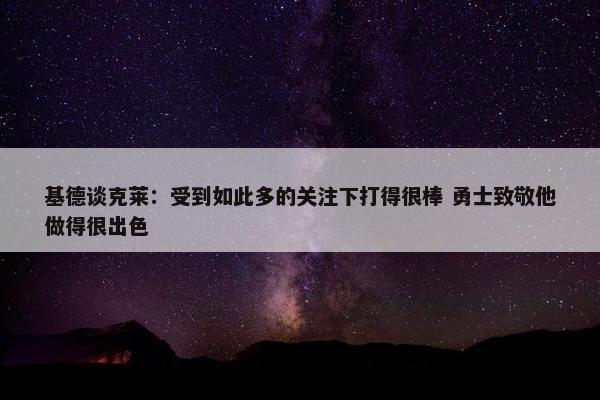 基德谈克莱：受到如此多的关注下打得很棒 勇士致敬他做得很出色