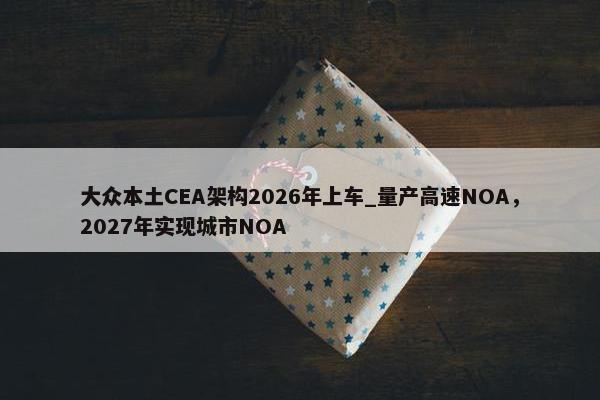 大众本土CEA架构2026年上车_量产高速NOA，2027年实现城市NOA