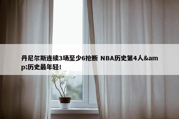 丹尼尔斯连续3场至少6抢断 NBA历史第4人&历史最年轻！