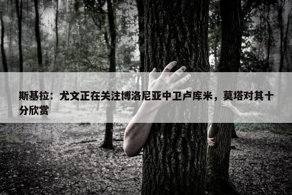 斯基拉：尤文正在关注博洛尼亚中卫卢库米，莫塔对其十分欣赏