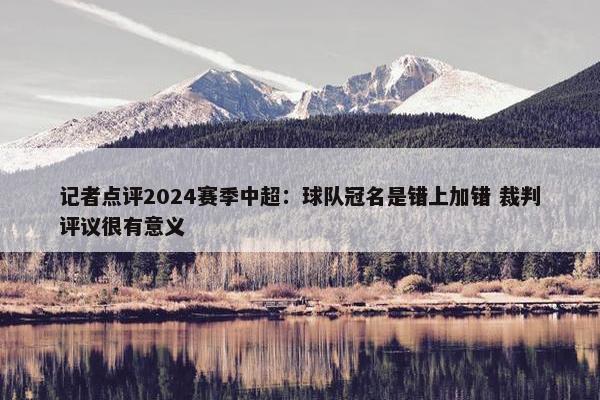 记者点评2024赛季中超：球队冠名是错上加错 裁判评议很有意义