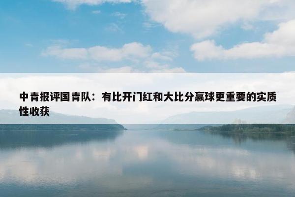 中青报评国青队：有比开门红和大比分赢球更重要的实质性收获