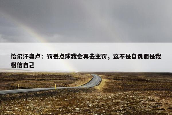 恰尔汗奥卢：罚丢点球我会再去主罚，这不是自负而是我相信自己