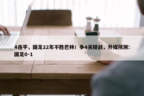 4连平，国足22年不胜巴林！争4关键战，外媒预测：国足0-1