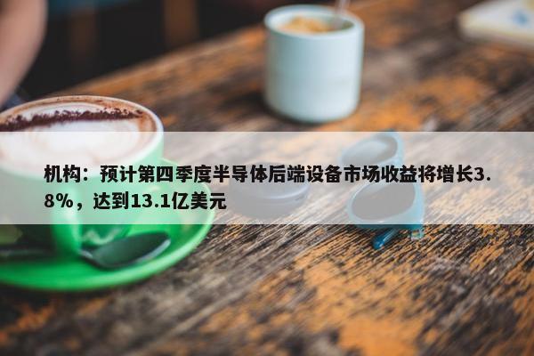 机构：预计第四季度半导体后端设备市场收益将增长3.8％，达到13.1亿美元