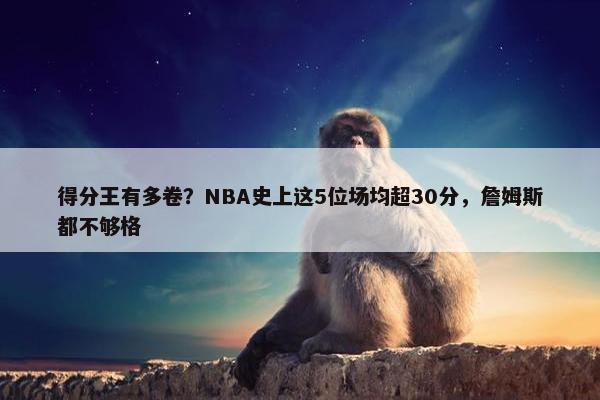 得分王有多卷？NBA史上这5位场均超30分，詹姆斯都不够格