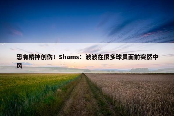 恐有精神创伤！Shams：波波在很多球员面前突然中风