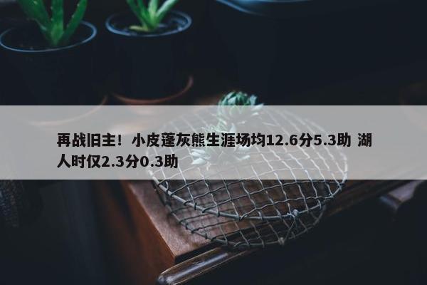 再战旧主！小皮蓬灰熊生涯场均12.6分5.3助 湖人时仅2.3分0.3助