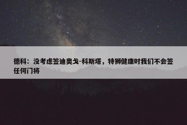 德科：没考虑签迪奥戈-科斯塔，特狮健康时我们不会签任何门将