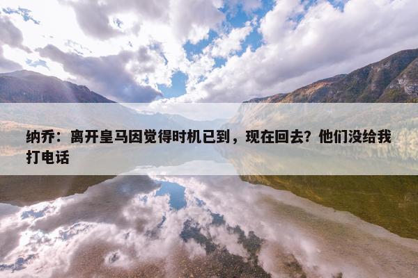 纳乔：离开皇马因觉得时机已到，现在回去？他们没给我打电话