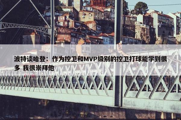 波特谈哈登：作为控卫和MVP级别的控卫打球能学到很多 我很崇拜他