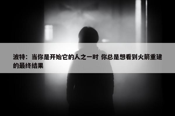 波特：当你是开始它的人之一时 你总是想看到火箭重建的最终结果