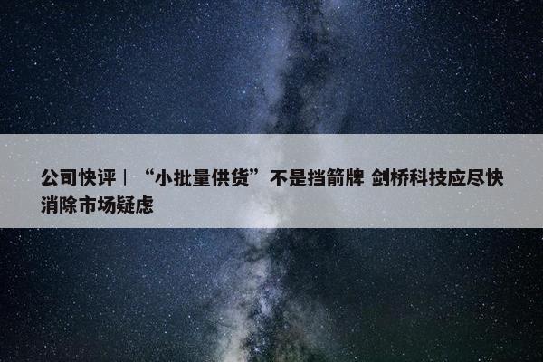 公司快评︱“小批量供货”不是挡箭牌 剑桥科技应尽快消除市场疑虑