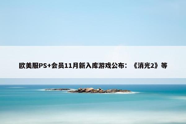 欧美服PS+会员11月新入库游戏公布：《消光2》等