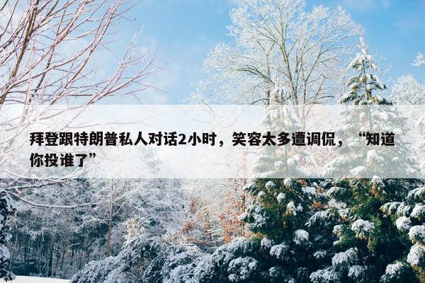 拜登跟特朗普私人对话2小时，笑容太多遭调侃，“知道你投谁了”