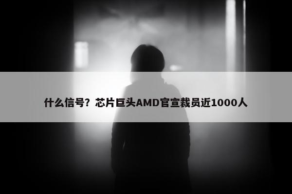 什么信号？芯片巨头AMD官宣裁员近1000人