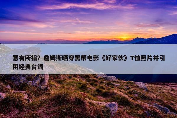 意有所指？詹姆斯晒穿黑帮电影《好家伙》T恤照片并引用经典台词