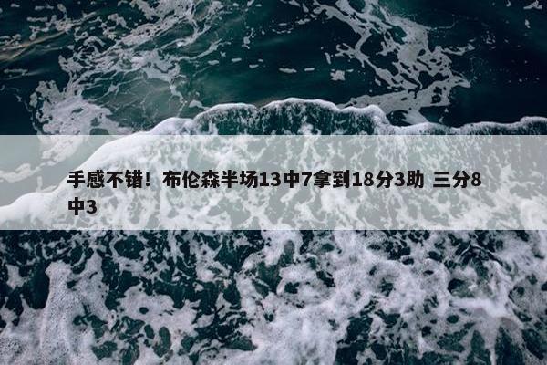 手感不错！布伦森半场13中7拿到18分3助 三分8中3