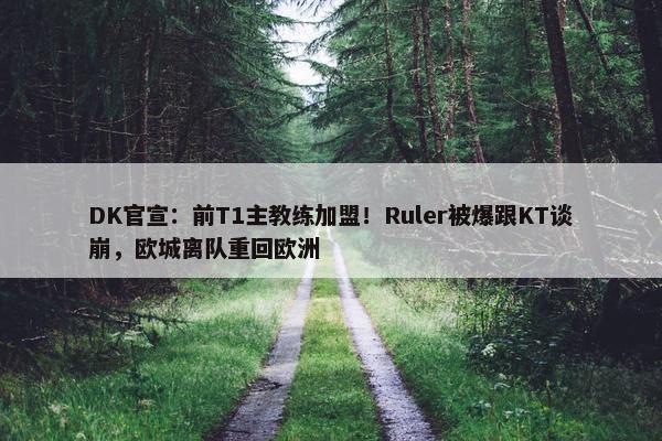 DK官宣：前T1主教练加盟！Ruler被爆跟KT谈崩，欧城离队重回欧洲