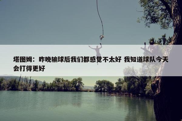 塔图姆：昨晚输球后我们都感觉不太好 我知道球队今天会打得更好