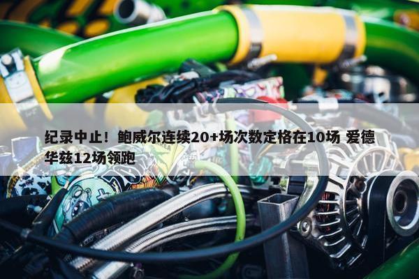 纪录中止！鲍威尔连续20+场次数定格在10场 爱德华兹12场领跑