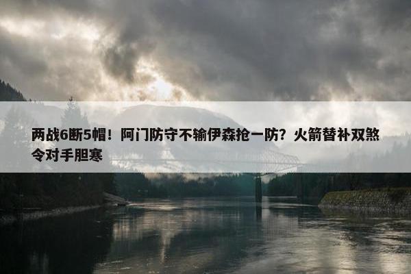 两战6断5帽！阿门防守不输伊森抢一防？火箭替补双煞令对手胆寒