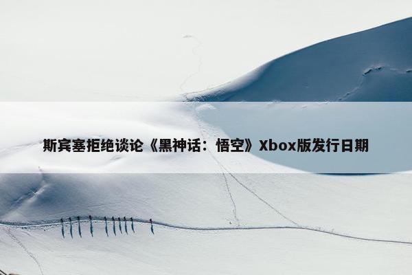 斯宾塞拒绝谈论《黑神话：悟空》Xbox版发行日期