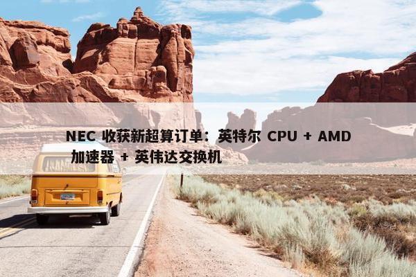 NEC 收获新超算订单：英特尔 CPU + AMD 加速器 + 英伟达交换机