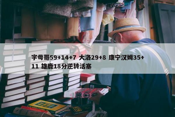 字母哥59+14+7 大洛29+8 康宁汉姆35+11 雄鹿18分逆转活塞